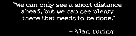 “We can only see a short distance  ahead, but we can see plenty  there that needs to be done.”  — Alan Turing