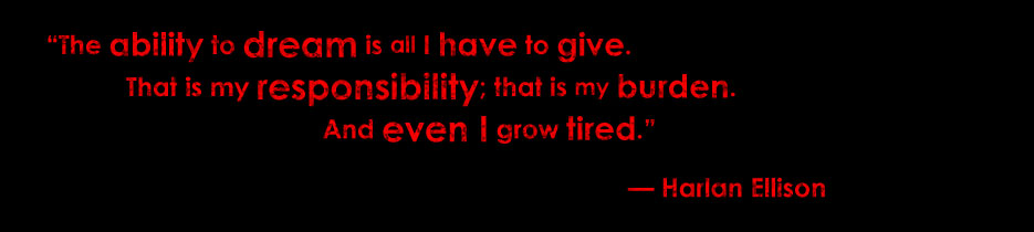 "The ability to dream is all I have to give. That is my responsibility; that is my burden. And even I grow tired." — Harlan Ellison